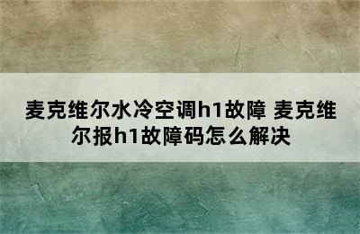 麦克维尔水冷空调h1故障 麦克维尔报h1故障码怎么解决